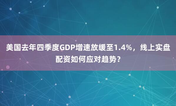 美国去年四季度GDP增速放缓至1.4%，线上实盘配资如何应对趋势？