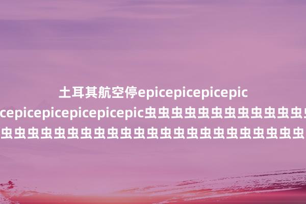 土耳其航空停epicepicepicepicepicepicepicepicepicepicepic虫虫虫虫虫虫虫虫虫虫虫虫虫虫虫虫虫虫虫虫虫虫虫虫虫虫虫虫虫虫虫虫虫虫虫虫虫虫虫虫虫虫虫虫虫虫虫虫虫虫虫虫虫虫虫虫虫虫虫虫虫虫虫虫虫虫虫虫虫虫虫虫虫虫虫虫虫虫虫虫虫虫虫虫虫虫虫虫虫虫虫虫虫虫虫虫虫虫虫虫虫虫虫虫虫虫虫虫虫虫虫虫虫虫虫虫虫虫虫虫虫虫虫虫虫虫虫虫虫虫虫虫虫虫虫虫虫虫虫虫虫虫虫虫虫虫虫虫虫虫虫虫虫虫虫虫虫虫虫虫虫虫虫虫虫虫虫虫虫虫虫虫虫虫虫虫虫虫虫虫虫虫虫虫虫虫虫虫虫虫虫虫虫虫虫虫虫虫虫虫虫虫虫虫虫虫虫虫虫虫虫虫虫虫虫虫虫虫虫虫虫虫虫虫虫虫虫虫虫虫虫虫虫虫虫虫虫虫虫虫虫虫虫虫虫虫虫虫虫虫虫虫虫虫虫虫虫虫虫虫虫虫虫虫虫虫虫虫虫虫虫虫虫虫虫虫虫虫虫虫虫虫虫虫虫虫虫虫虫虫虫虫虫虫虫虫虫虫虫虫虫虫虫虫虫虫虫虫虫虫虫虫虫虫虫虫虫虫虫虫虫虫虫虫虫虫虫虫虫虫虫虫虫虫虫虫虫虫虫虫虫虫虫虫虫虫虫虫虫虫虫虫虫虫虫虫虫虫虫虫虫虫虫虫虫虫虫虫虫虫虫虫虫虫虫虫虫虫虫虫虫虫虫虫虫虫虫虫虫虫虫虫虫虫虫虫虫虫虫虫虫虫虫虫虫虫虫虫虫虫虫虫虫虫虫虫虫虫虫虫虫虫虫虫虫虫虫虫虫虫虫虫虫虫虫虫虫虫虫虫虫虫虫虫虫虫虫虫虫虫虫虫虫虫虫虫虫虫虫虫虫虫虫虫虫虫虫虫虫虫虫虫虫虫虫虫虫虫虫虫虫虫虫虫虫虫虫