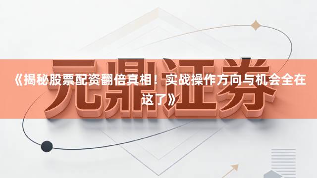 《揭秘股票配资翻倍真相！实战操作方向与机会全在这了》