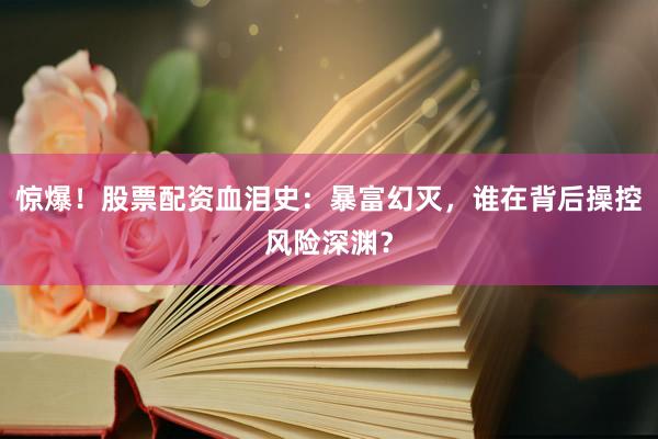 惊爆！股票配资血泪史：暴富幻灭，谁在背后操控风险深渊？