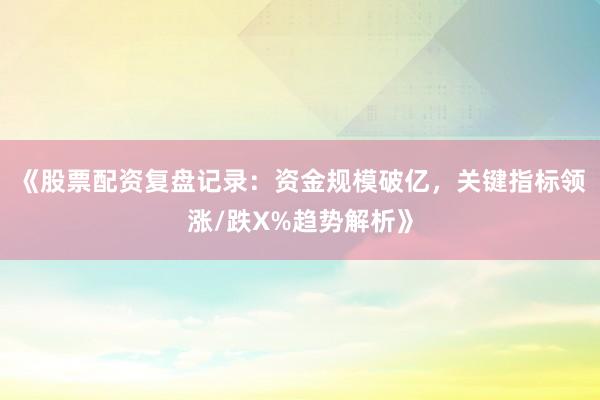 《股票配资复盘记录：资金规模破亿，关键指标领涨/跌X%趋势解析》