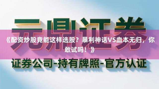 《配资炒股竟能这样选股?暴利神话VS血本无归,你敢试吗!》