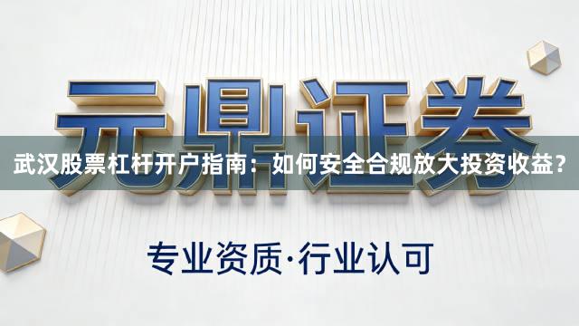 武汉股票杠杆开户指南：如何安全合规放大投资收益？