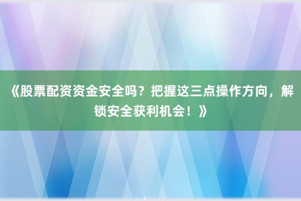 《股票配资资金安全吗？把握这三点操作方向，解锁安全获利机会！》