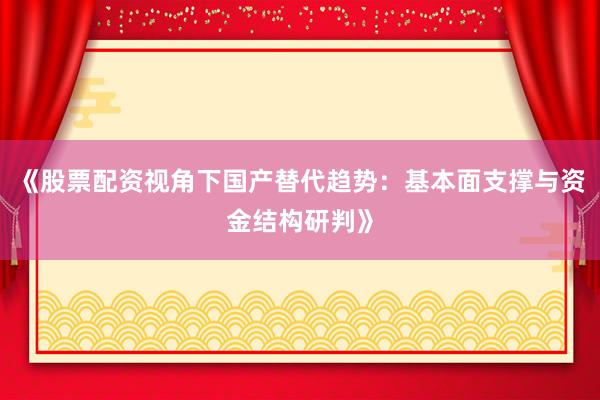 《股票配资视角下国产替代趋势：基本面支撑与资金结构研判》
