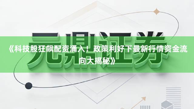 《科技股狂飙配资涌入！政策利好下最新行情资金流向大揭秘》