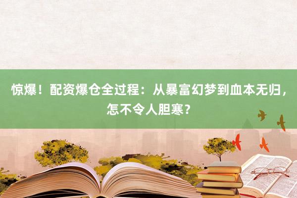 惊爆！配资爆仓全过程：从暴富幻梦到血本无归，怎不令人胆寒？