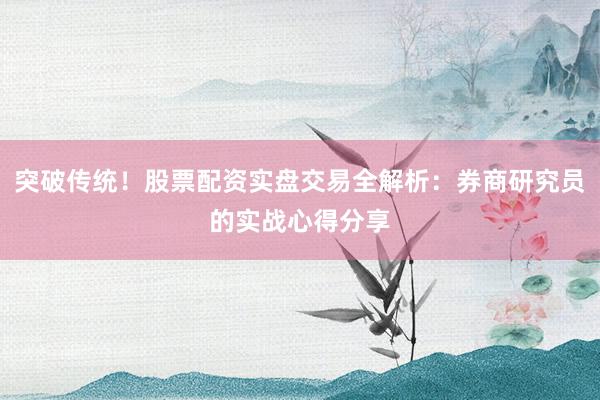 突破传统！股票配资实盘交易全解析：券商研究员的实战心得分享