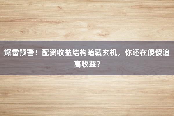 爆雷预警！配资收益结构暗藏玄机，你还在傻傻追高收益？