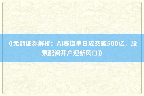 《元鼎证券解析：AI赛道单日成交破500亿，股票配资开户迎新风口》