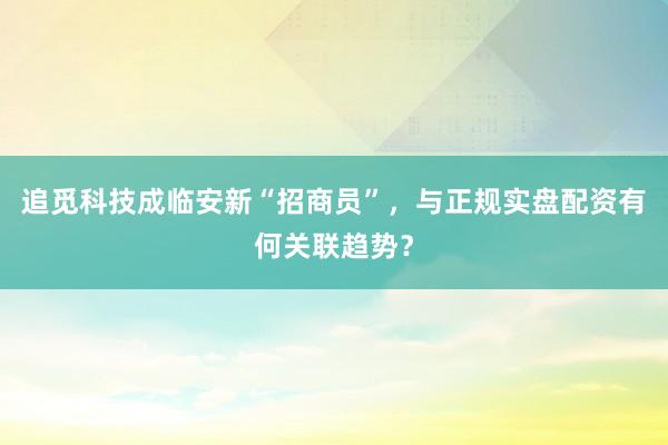追觅科技成临安新“招商员”，与正规实盘配资有何关联趋势？
