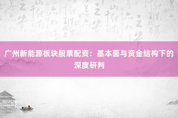 广州新能源板块股票配资：基本面与资金结构下的深度研判