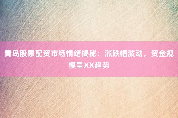 青岛股票配资市场情绪揭秘：涨跌幅波动，资金规模呈XX趋势