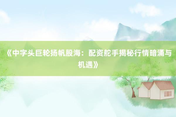 《中字头巨轮扬帆股海：配资舵手揭秘行情暗涌与机遇》