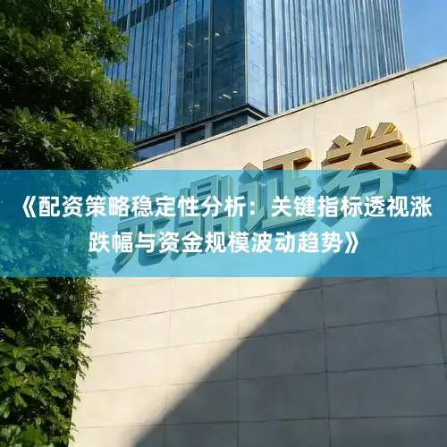 《配资策略稳定性分析：关键指标透视涨跌幅与资金规模波动趋势》