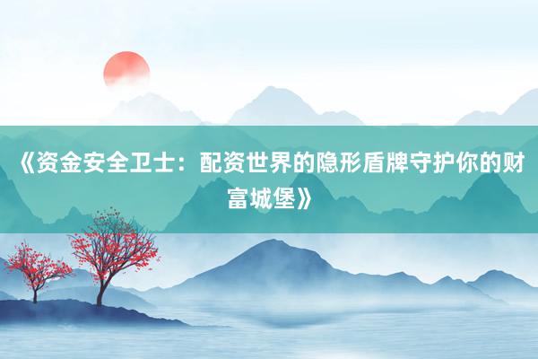 《资金安全卫士：配资世界的隐形盾牌守护你的财富城堡》
