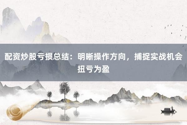 配资炒股亏损总结：明晰操作方向，捕捉实战机会扭亏为盈