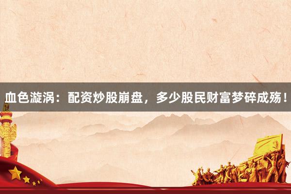 血色漩涡：配资炒股崩盘，多少股民财富梦碎成殇！