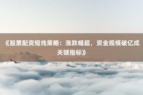 《股票配资短线策略：涨跌幅超，资金规模破亿成关键指标》