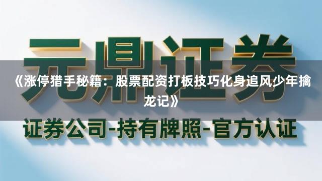 《涨停猎手秘籍：股票配资打板技巧化身追风少年擒龙记》