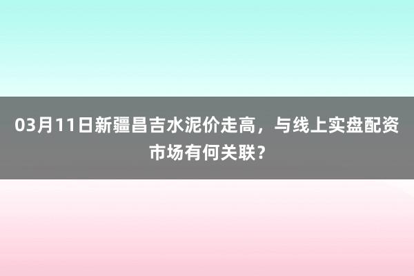 03月11日新疆昌吉水泥价走高，与线上实盘配资市场有何关联？