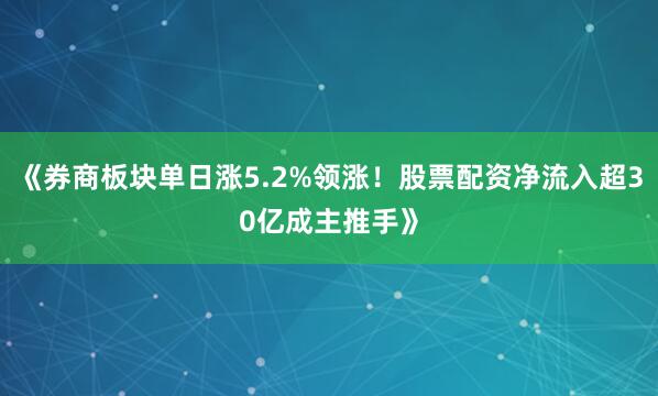 《券商板块单日涨5.2%领涨！股票配资净流入超30亿成主推手》