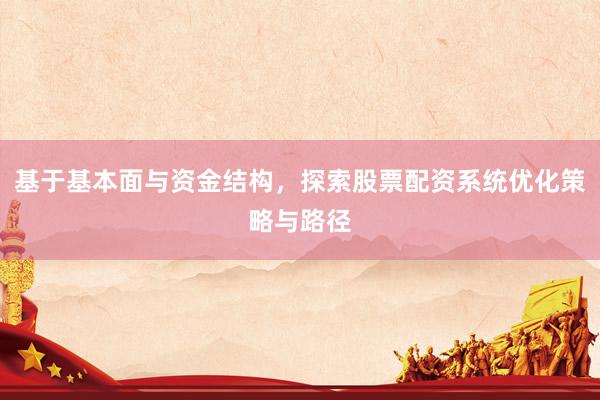 基于基本面与资金结构，探索股票配资系统优化策略与路径