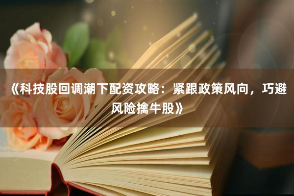 《科技股回调潮下配资攻略：紧跟政策风向，巧避风险擒牛股》