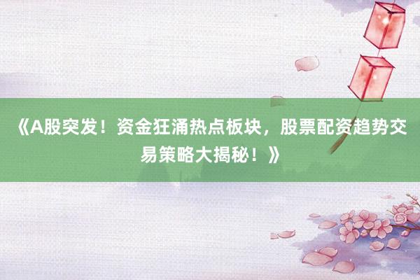 《A股突发！资金狂涌热点板块，股票配资趋势交易策略大揭秘！》
