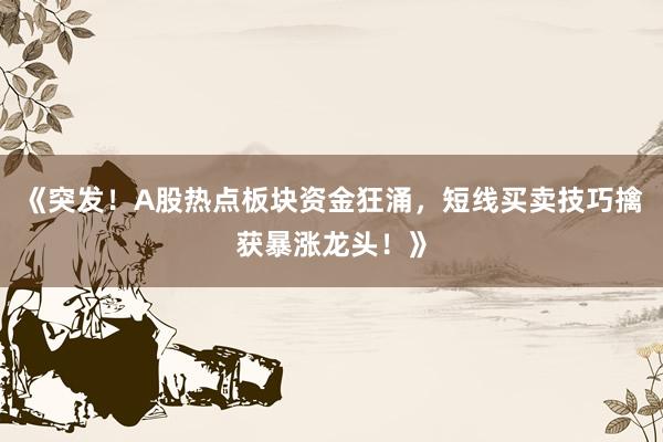 《突发！A股热点板块资金狂涌，短线买卖技巧擒获暴涨龙头！》