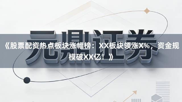《股票配资热点板块涨幅榜：XX板块领涨X%，资金规模破XX亿！》