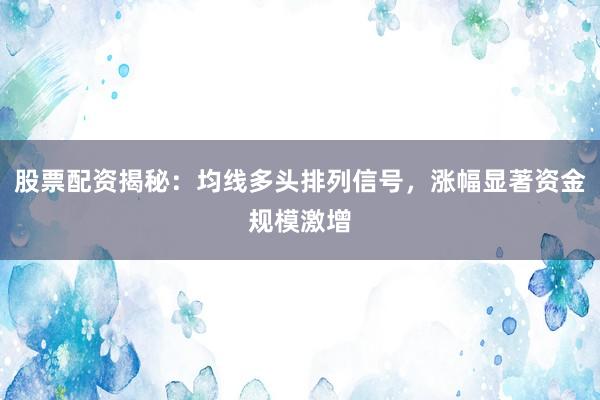 股票配资揭秘：均线多头排列信号，涨幅显著资金规模激增