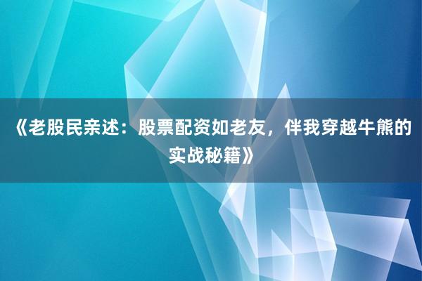 《老股民亲述：股票配资如老友，伴我穿越牛熊的实战秘籍》