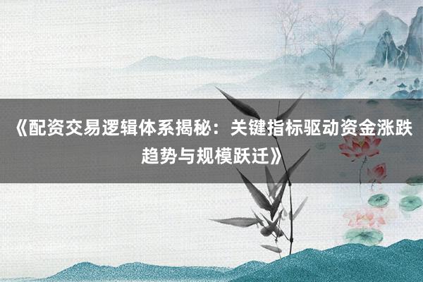 《配资交易逻辑体系揭秘：关键指标驱动资金涨跌趋势与规模跃迁》