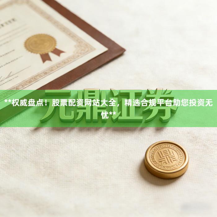 **权威盘点！股票配资网站大全，精选合规平台助您投资无忧**