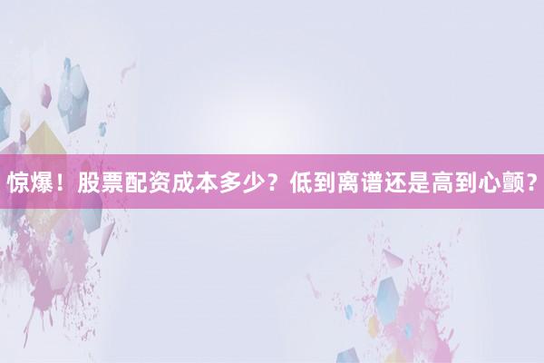 惊爆！股票配资成本多少？低到离谱还是高到心颤？