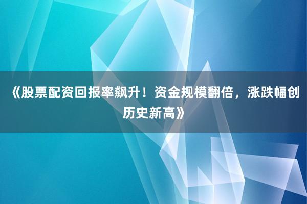 《股票配资回报率飙升！资金规模翻倍，涨跌幅创历史新高》