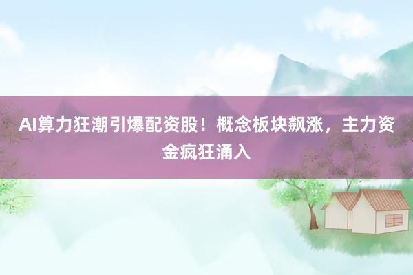 AI算力狂潮引爆配资股！概念板块飙涨，主力资金疯狂涌入