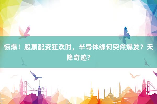 惊爆！股票配资狂欢时，半导体缘何突然爆发？天降奇迹？