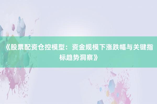 《股票配资仓控模型：资金规模下涨跌幅与关键指标趋势洞察》