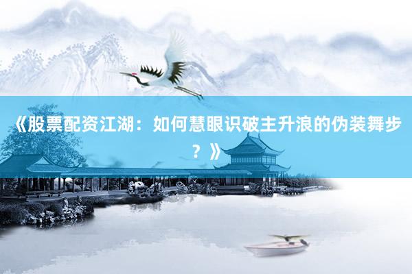 《股票配资江湖：如何慧眼识破主升浪的伪装舞步？》