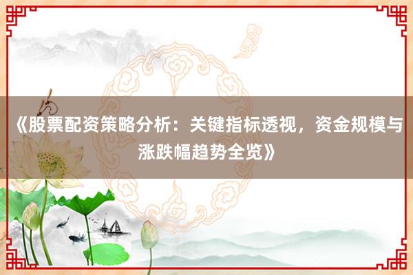 《股票配资策略分析：关键指标透视，资金规模与涨跌幅趋势全览》