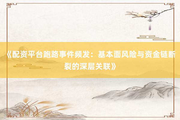 《配资平台跑路事件频发：基本面风险与资金链断裂的深层关联》