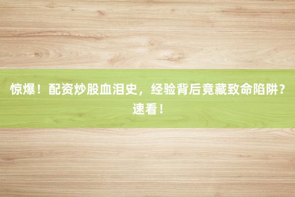 惊爆！配资炒股血泪史，经验背后竟藏致命陷阱？速看！