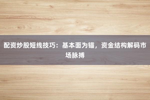 配资炒股短线技巧：基本面为锚，资金结构解码市场脉搏