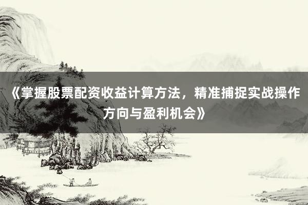 《掌握股票配资收益计算方法，精准捕捉实战操作方向与盈利机会》