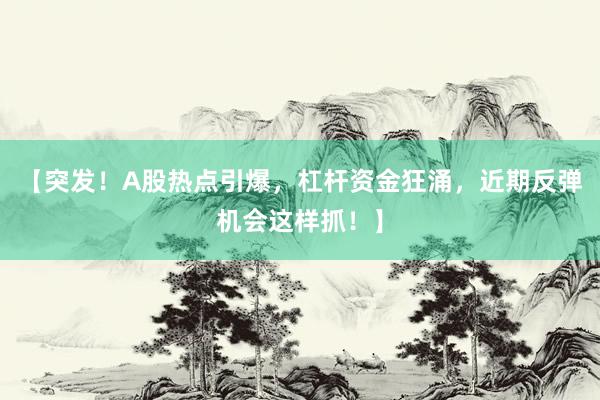 【突发！A股热点引爆，杠杆资金狂涌，近期反弹机会这样抓！】