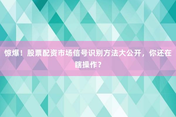 惊爆！股票配资市场信号识别方法大公开，你还在瞎操作？