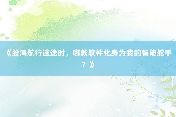 《股海航行迷途时，哪款软件化身为我的智能舵手？》