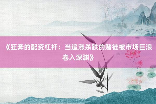 《狂奔的配资杠杆：当追涨杀跌的赌徒被市场巨浪卷入深渊》